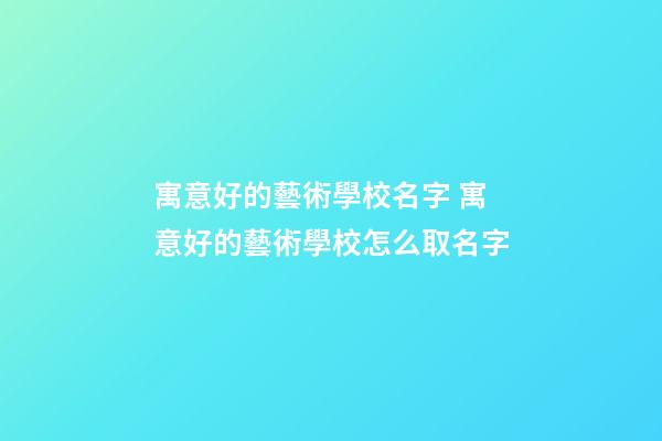 寓意好的藝術學校名字 寓意好的藝術學校怎么取名字-第1張-公司起名-玄機派
